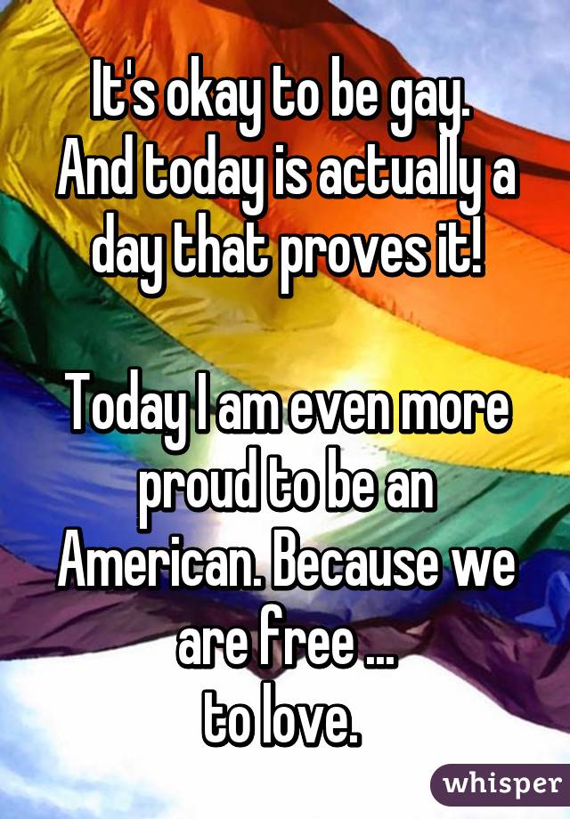 It's okay to be gay. 
And today is actually a day that proves it!

Today I am even more proud to be an American. Because we are free ...
to love. 