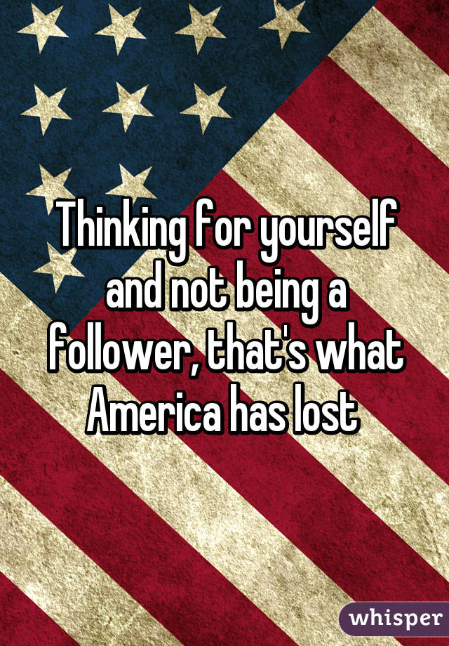 Thinking for yourself and not being a follower, that's what America has lost 