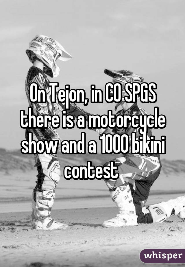 On Tejon, in CO SPGS there is a motorcycle show and a 1000 bikini contest 