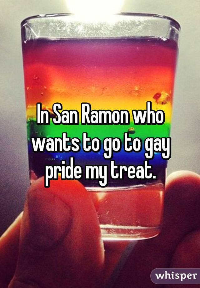 In San Ramon who wants to go to gay pride my treat.