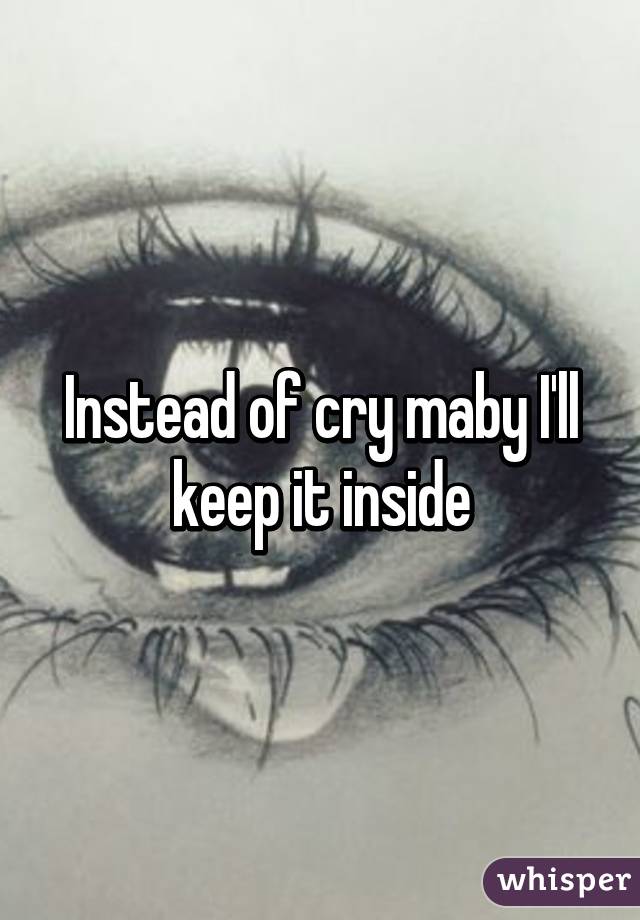 Instead of cry maby I'll keep it inside