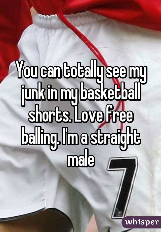 You can totally see my junk in my basketball shorts. Love free balling. I'm a straight male