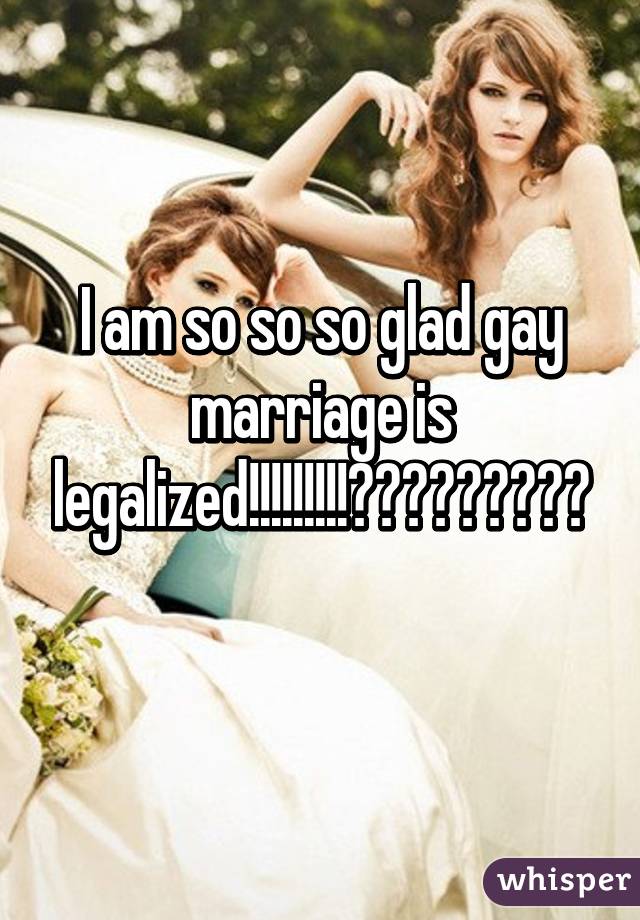 I am so so so glad gay marriage is legalized!!!!!!!!!😊😊😊😊😊😊😊😊😊
