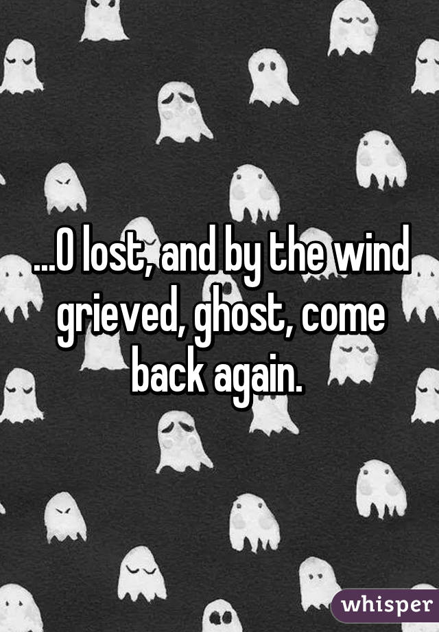 ...O lost, and by the wind grieved, ghost, come back again. 