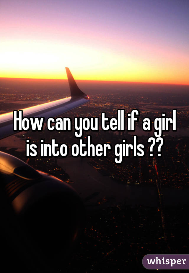 How can you tell if a girl is into other girls ??