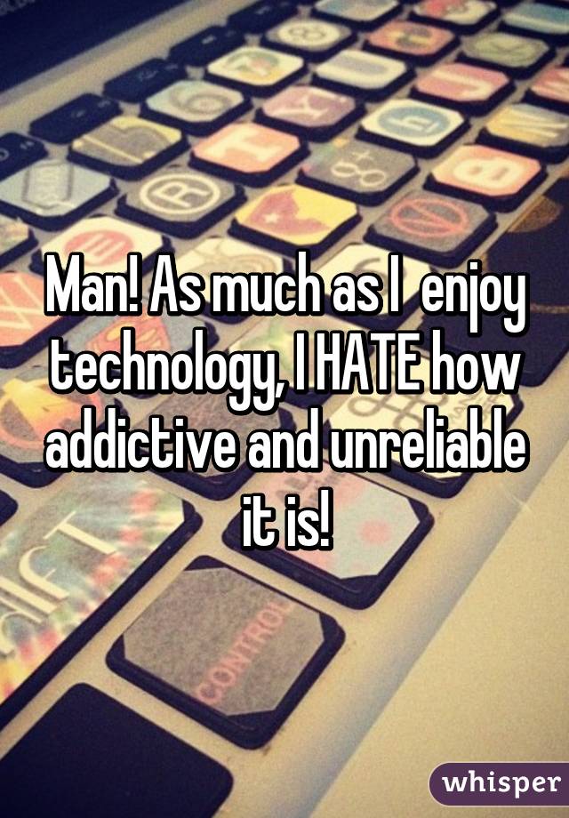 Man! As much as I  enjoy technology, I HATE how addictive and unreliable it is!