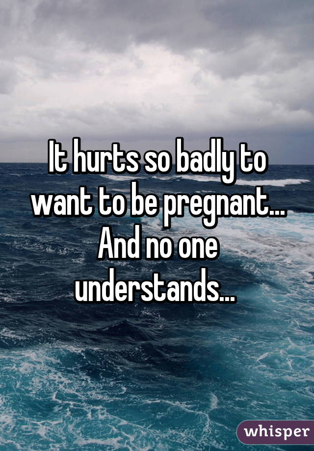 It hurts so badly to want to be pregnant... And no one understands... 