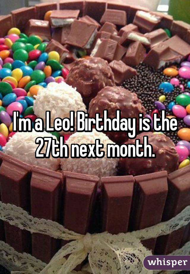 I'm a Leo! Birthday is the 27th next month.