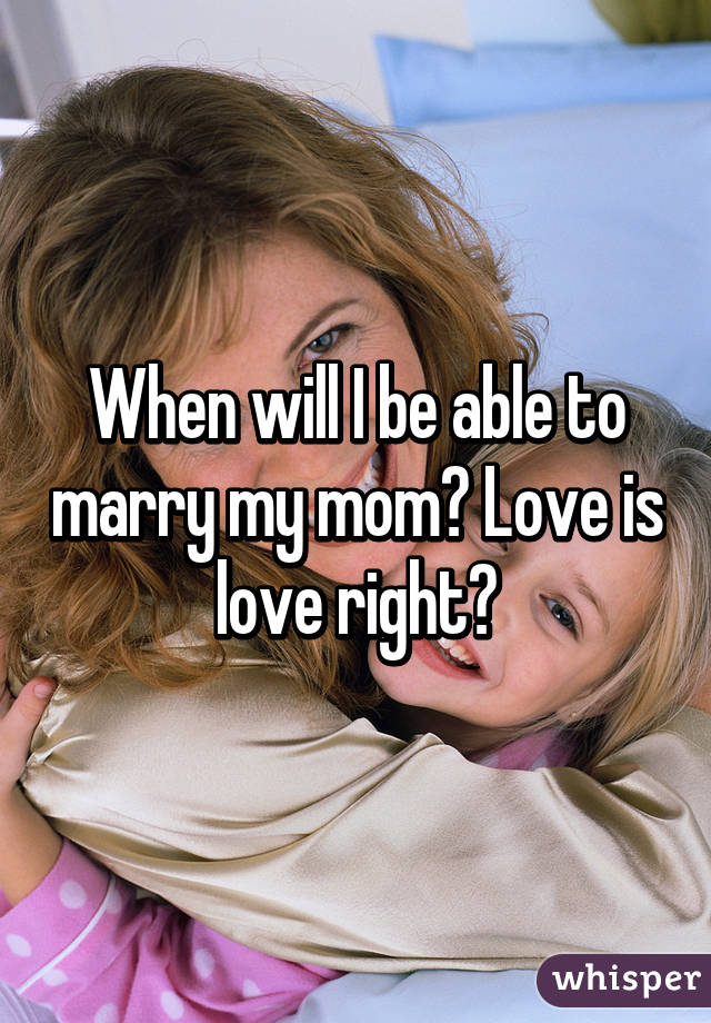 When will I be able to marry my mom? Love is love right?