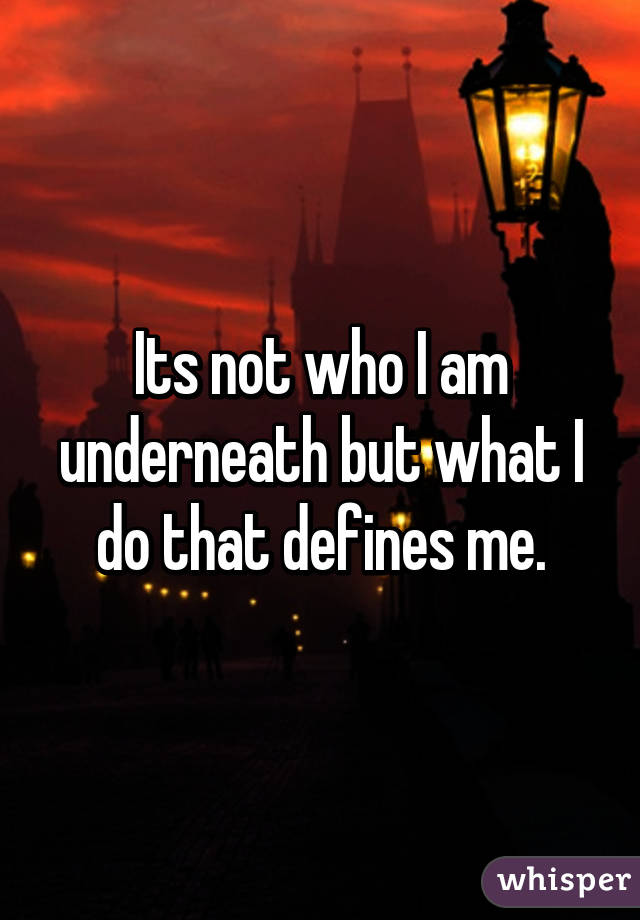 Its not who I am underneath but what I do that defines me.
