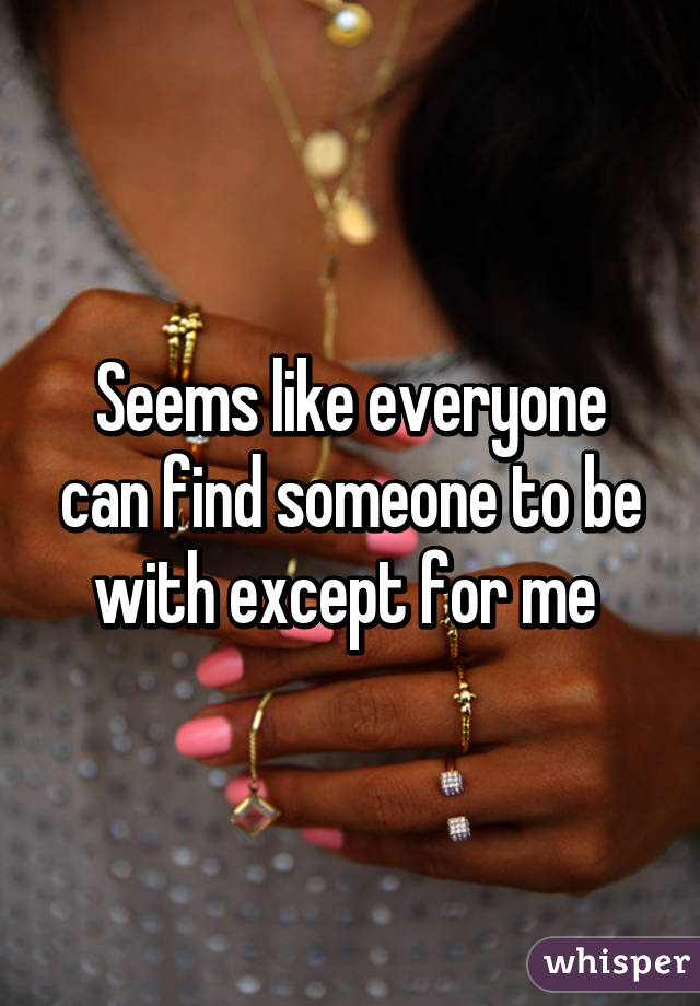 Seems like everyone can find someone to be with except for me 