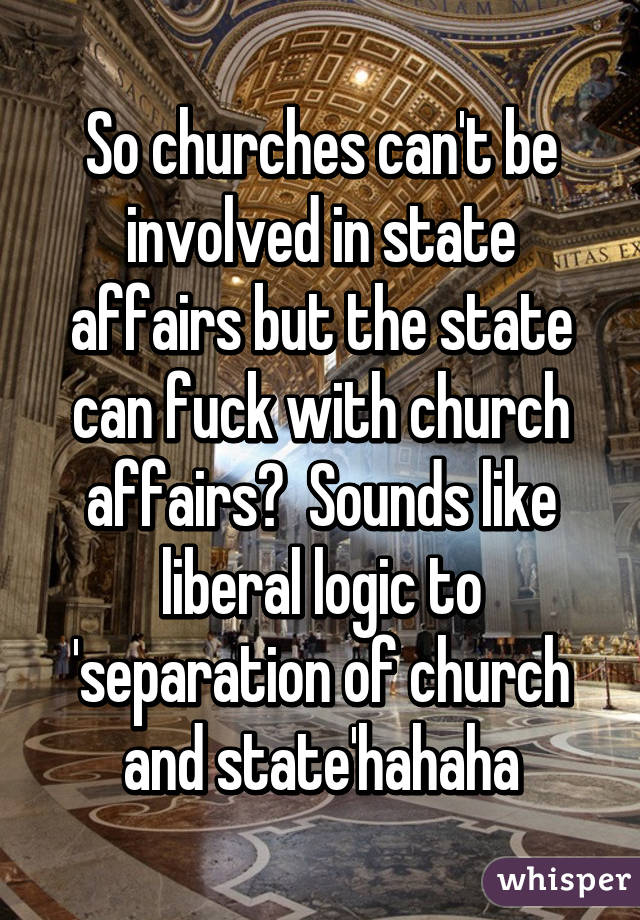 So churches can't be involved in state affairs but the state can fuck with church affairs?  Sounds like liberal logic to 'separation of church and state'hahaha