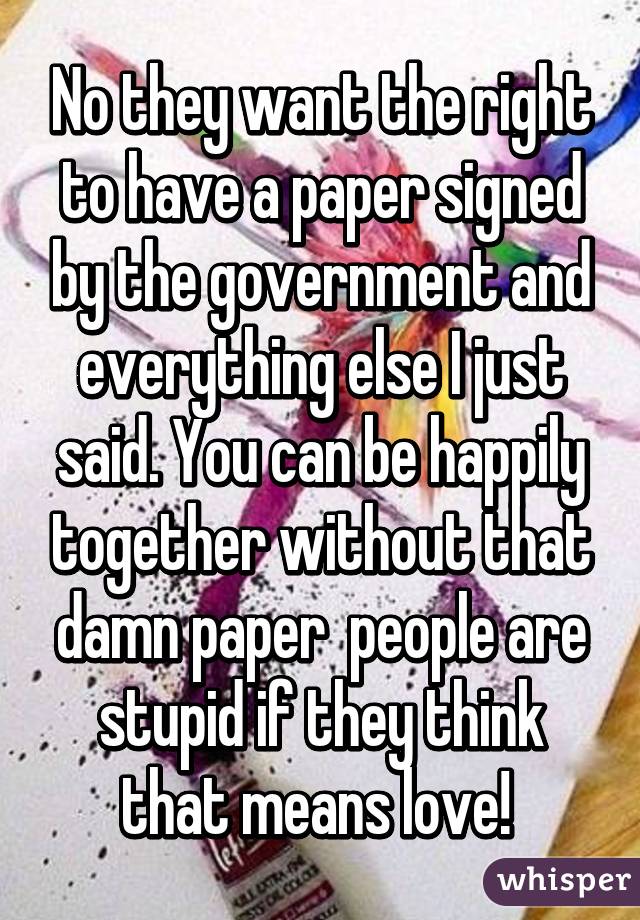 No they want the right to have a paper signed by the government and everything else I just said. You can be happily together without that damn paper  people are stupid if they think that means love! 