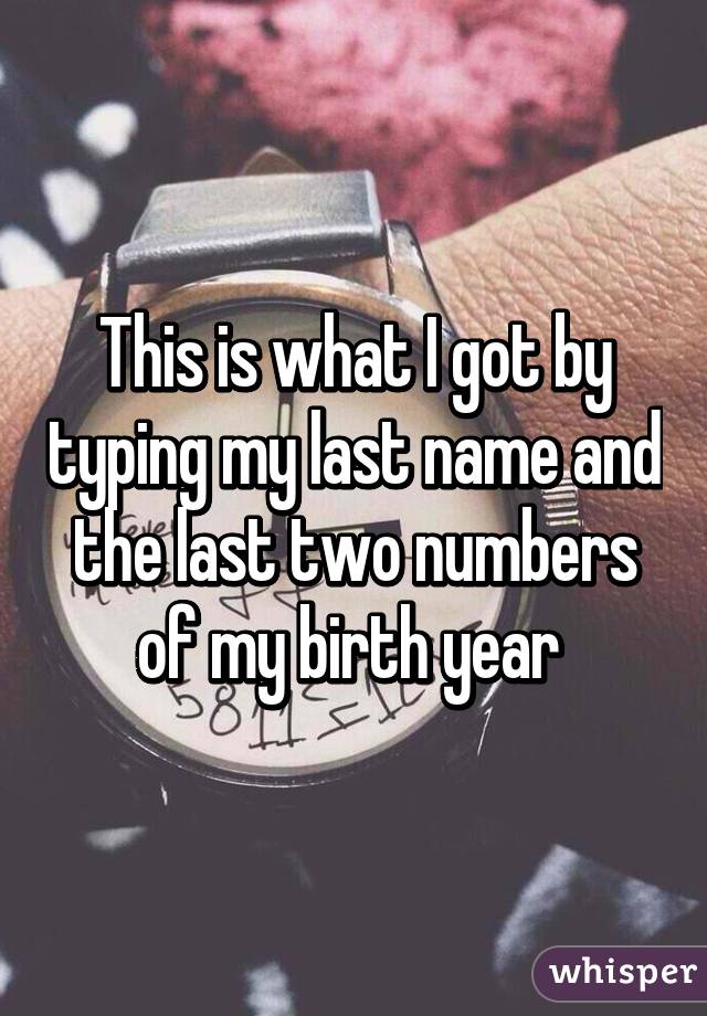 This is what I got by typing my last name and the last two numbers of my birth year 
