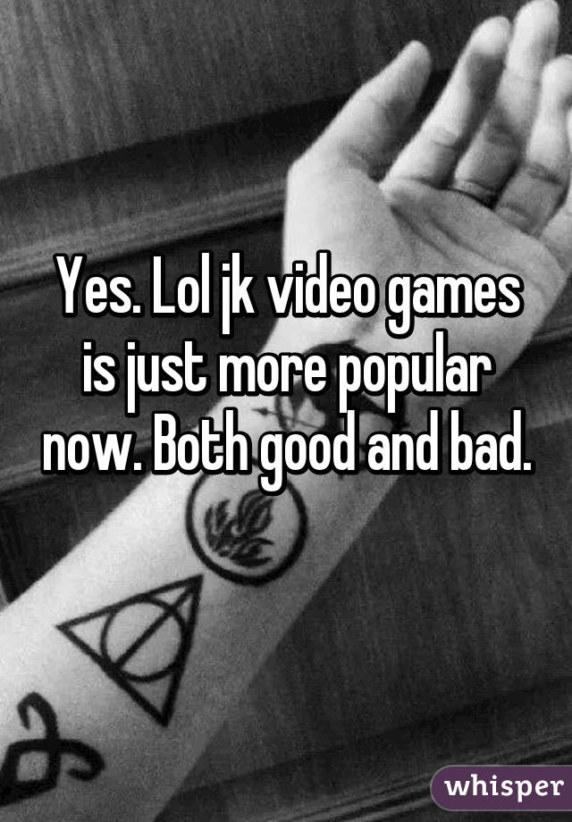 Yes. Lol jk video games is just more popular now. Both good and bad. 