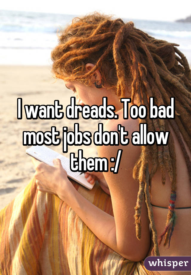 I want dreads. Too bad most jobs don't allow them :/