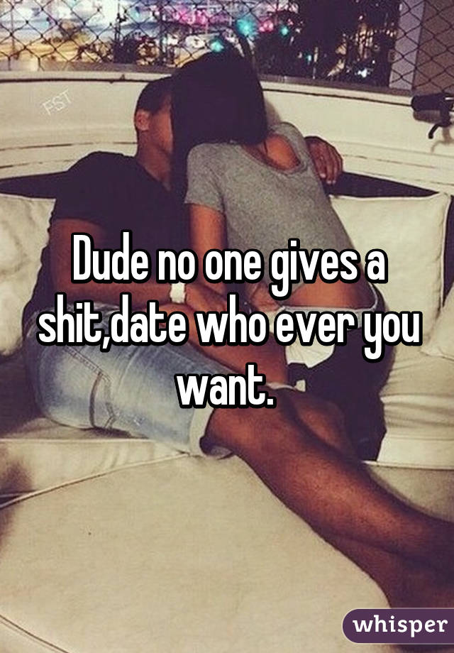 Dude no one gives a shit,date who ever you want. 