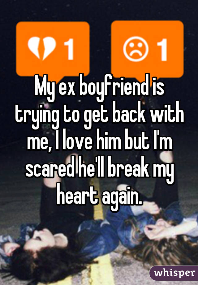 My ex boyfriend is trying to get back with me, I love him but I'm scared he'll break my heart again.