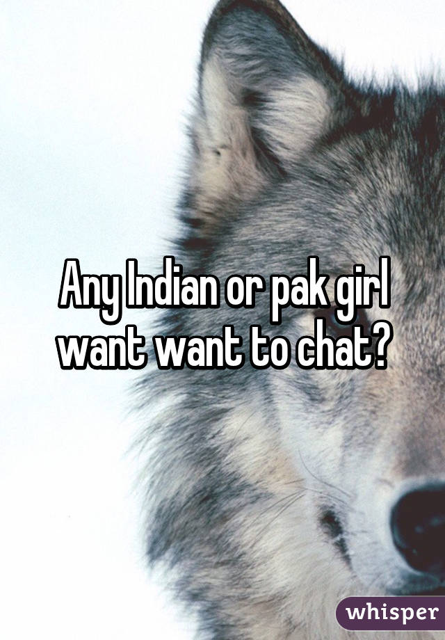 Any Indian or pak girl want want to chat?