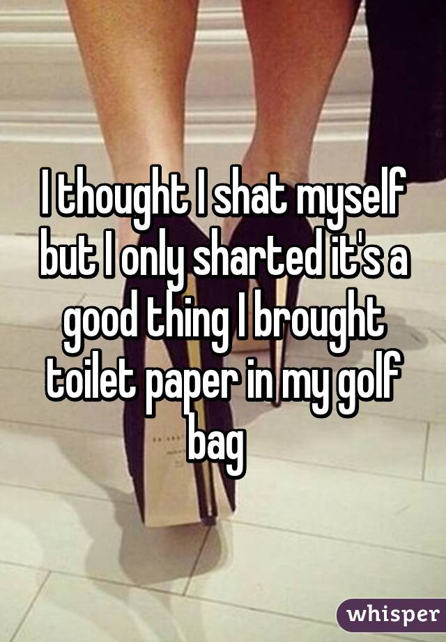 I thought I shat myself but I only sharted it's a good thing I brought toilet paper in my golf bag  