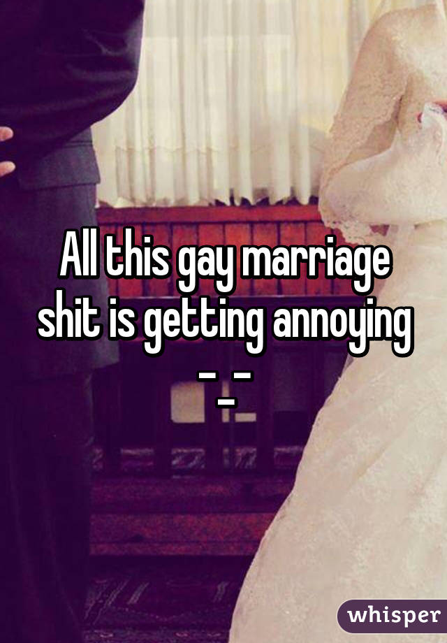 All this gay marriage shit is getting annoying -_-
