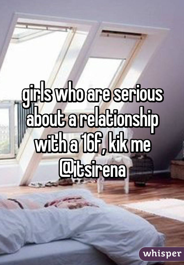 girls who are serious about a relationship with a 16f, kik me @itsirena