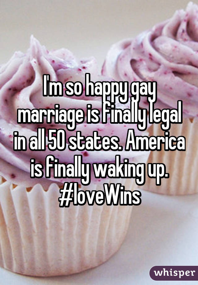 I'm so happy gay marriage is finally legal in all 50 states. America is finally waking up. #loveWins