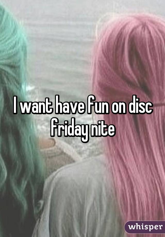 I want have fun on disc friday nite