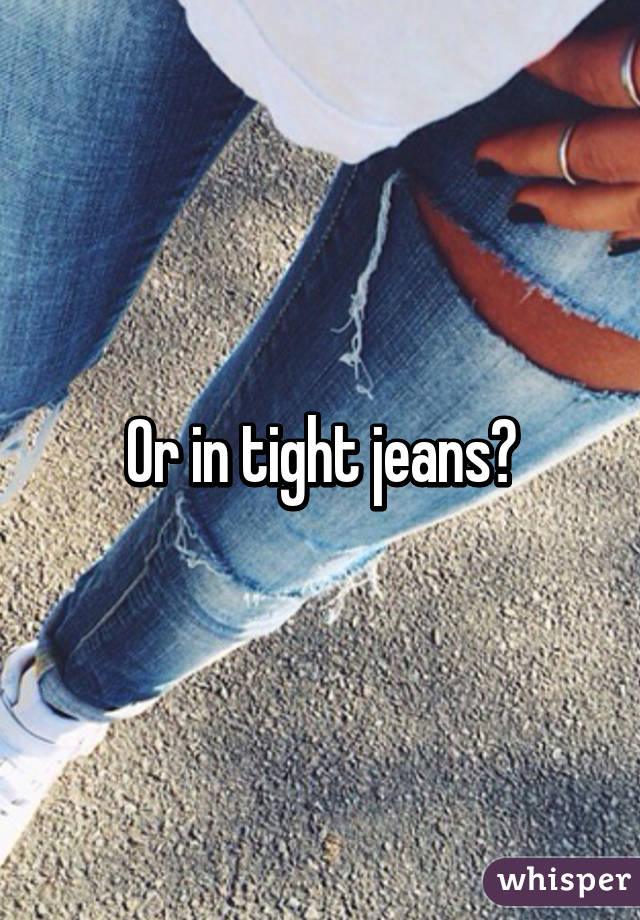 Or in tight jeans?