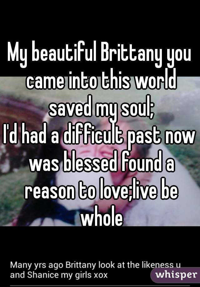 My beautiful Brittany you came into this world saved my soul;
I'd had a difficult past now was blessed found a reason to love;live be whole