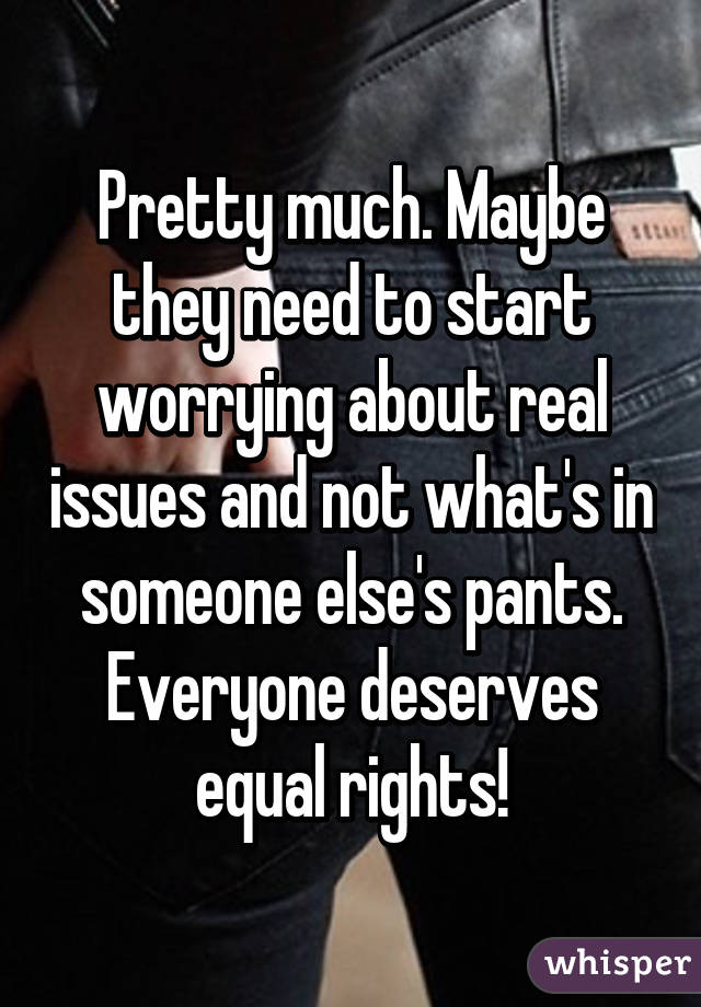 Pretty much. Maybe they need to start worrying about real issues and not what's in someone else's pants. Everyone deserves equal rights!