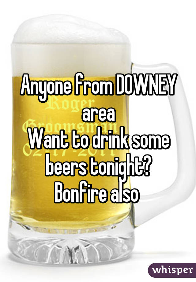 Anyone from DOWNEY area
Want to drink some beers tonight?
Bonfire also 