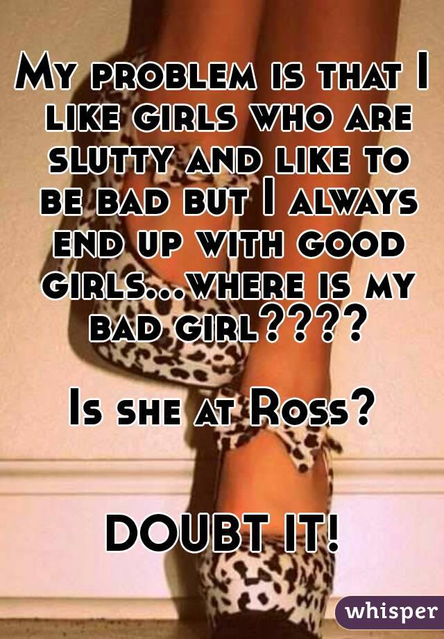 My problem is that I like girls who are slutty and like to be bad but I always end up with good girls...where is my bad girl????

Is she at Ross?


DOUBT IT!