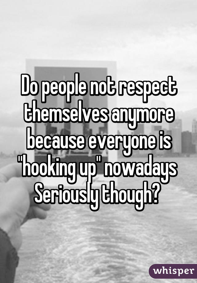 Do people not respect themselves anymore because everyone is "hooking up" nowadays 
Seriously though? 