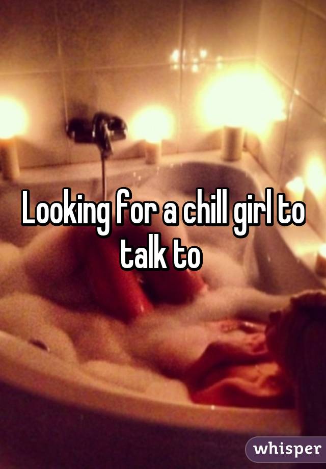 Looking for a chill girl to talk to 
