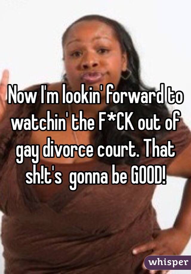 Now I'm lookin' forward to watchin' the F*CK out of gay divorce court. That sh!t's  gonna be GOOD!