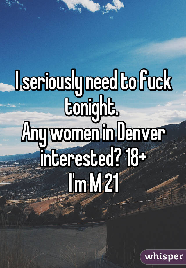 I seriously need to fuck tonight. 
Any women in Denver interested? 18+
I'm M 21