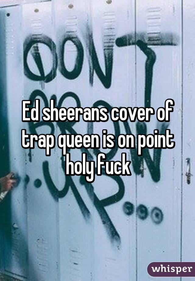 Ed sheerans cover of trap queen is on point holy fuck