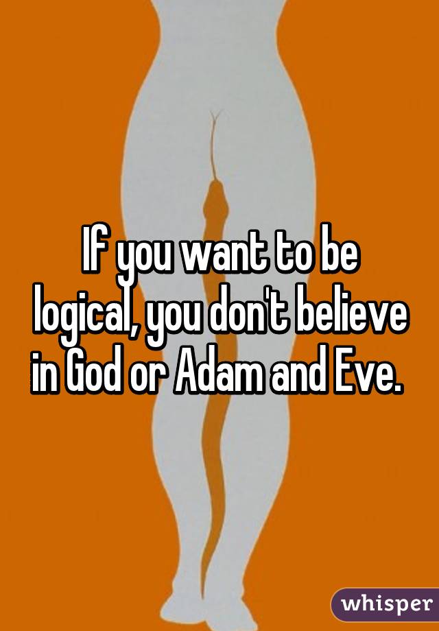 If you want to be logical, you don't believe in God or Adam and Eve. 