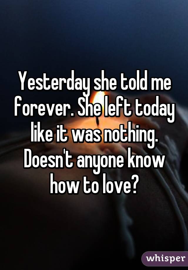 Yesterday she told me forever. She left today like it was nothing. Doesn't anyone know how to love?