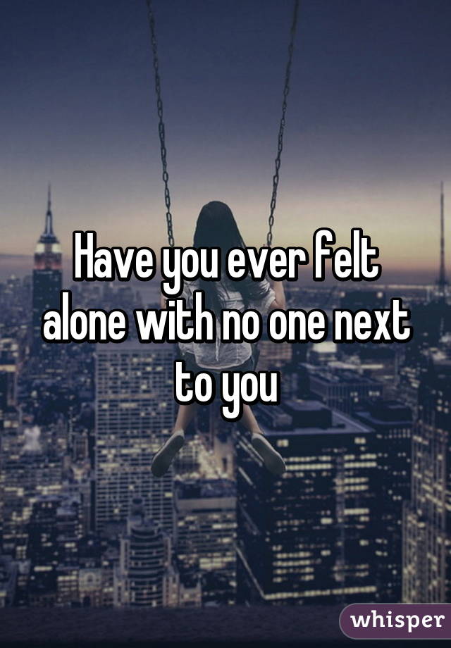 Have you ever felt alone with no one next to you