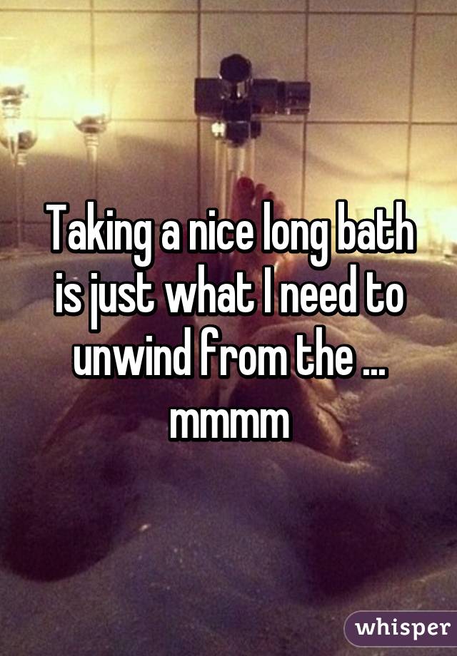 Taking a nice long bath is just what I need to unwind from the ... mmmm