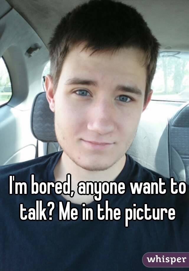 I'm bored, anyone want to talk? Me in the picture 
