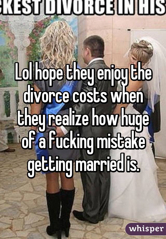 Lol hope they enjoy the divorce costs when they realize how huge of a fucking mistake getting married is.