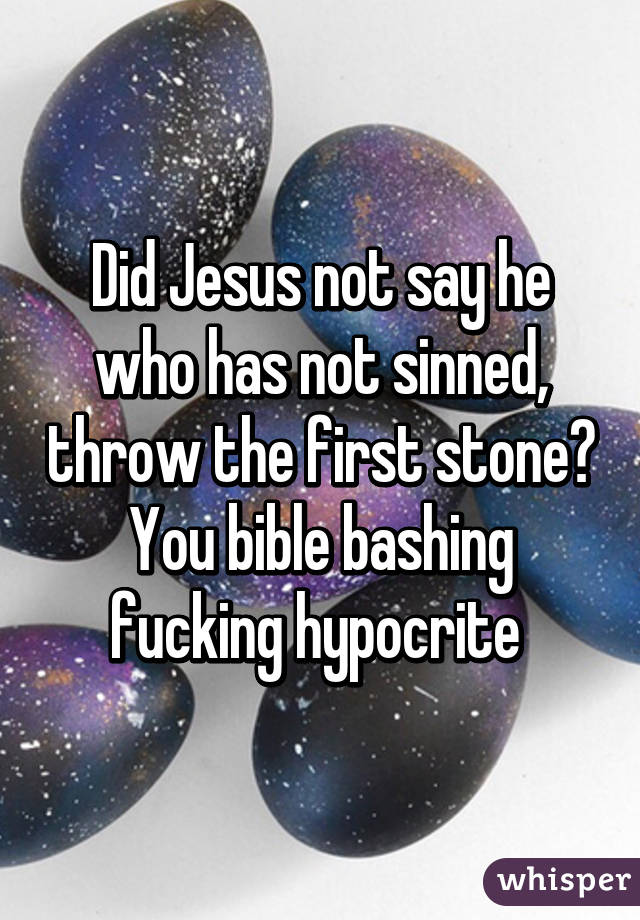 Did Jesus not say he who has not sinned, throw the first stone? You bible bashing fucking hypocrite 
