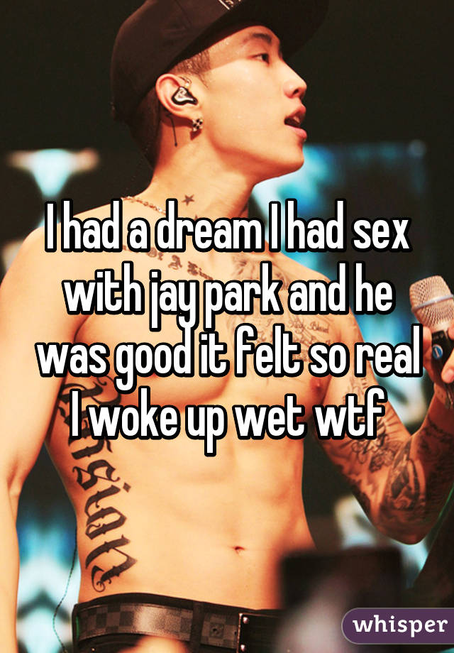 I had a dream I had sex with jay park and he was good it felt so real I woke up wet wtf