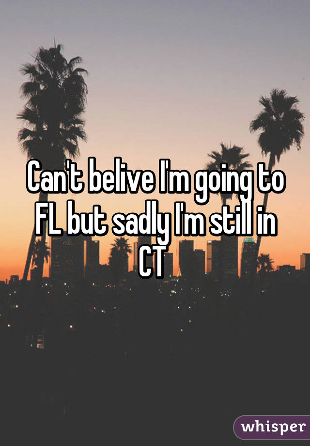 Can't belive I'm going to FL but sadly I'm still in CT 