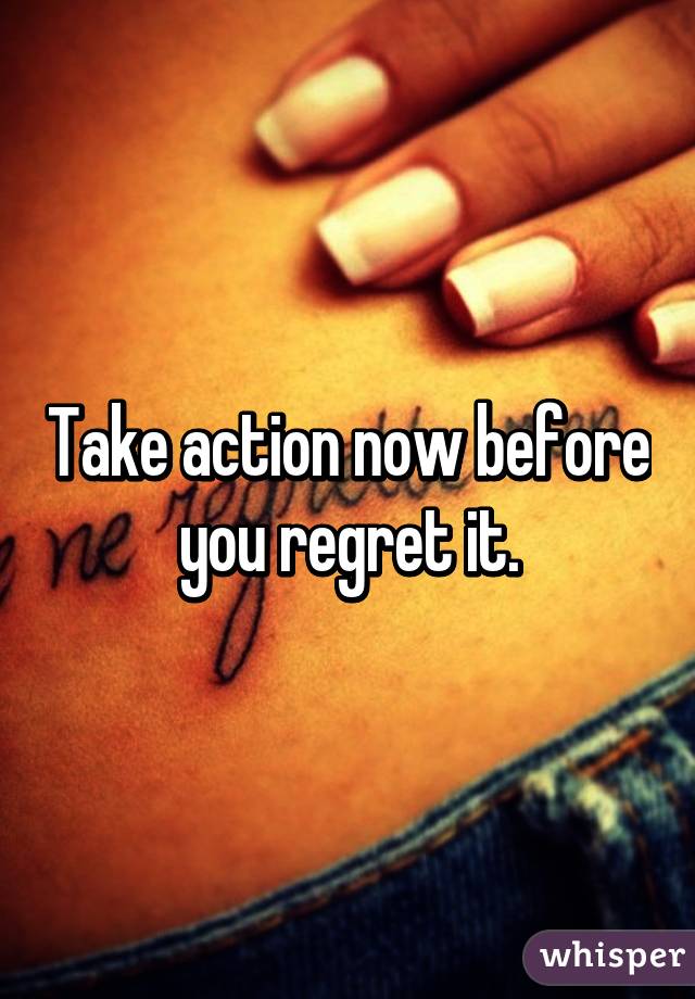 Take action now before you regret it.