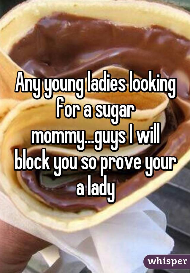 Any young ladies looking for a sugar mommy...guys I will block you so prove your a lady