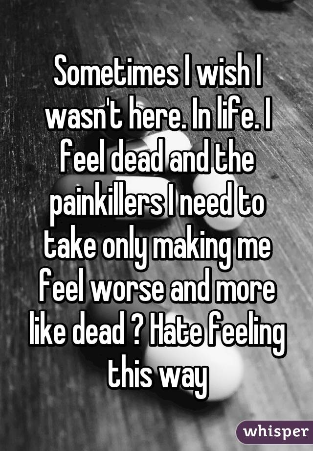Sometimes I wish I wasn't here. In life. I feel dead and the painkillers I need to take only making me feel worse and more like dead 😔 Hate feeling this way